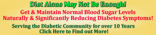 Diet Alone May Not Be Enough! Get & Maintain Normal Blood Sugar Levels Naturally and Significantly Reducing Diabetes Symptoms! Serving the Diabetic Community for over 10 Years. Click Here to Find out More!